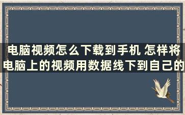 电脑视频怎么下载到手机 怎样将电脑上的视频用数据线下到自己的手机里